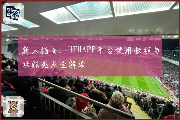新人指南：HTHAPP平台使用教程与功能亮点全解读