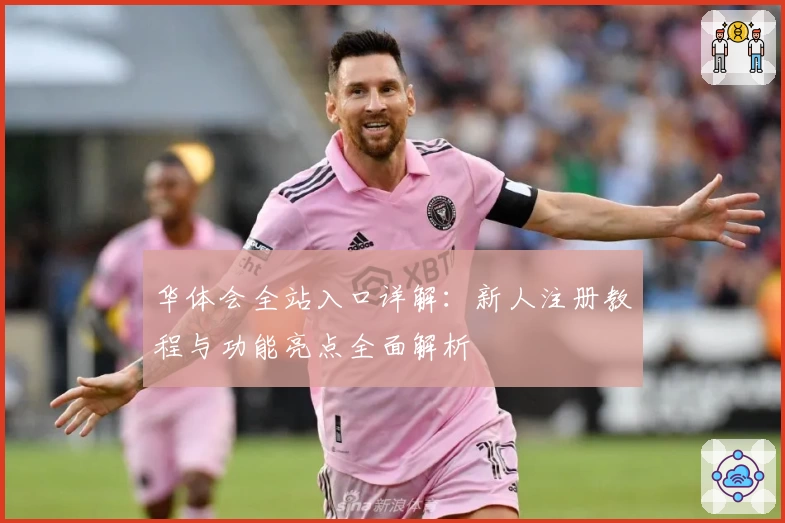 华体会全站入口详解：新人注册教程与功能亮点全面解析