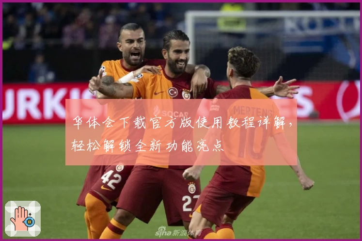 华体会下载官方版使用教程详解，轻松解锁全新功能亮点
