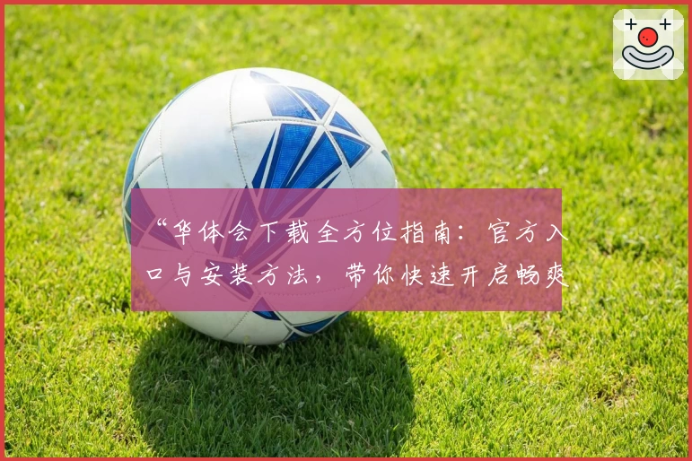 “华体会下载全方位指南：官方入口与安装方法，带你快速开启畅爽体验”