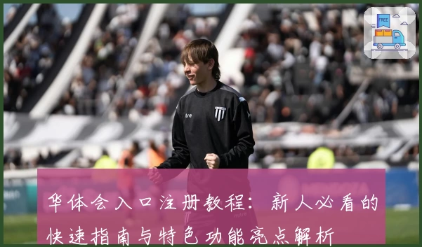 华体会入口注册教程：新人必看的快速指南与特色功能亮点解析