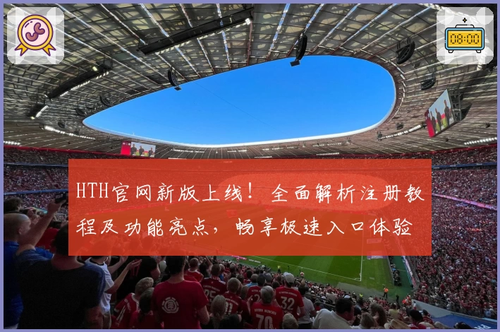 HTH官网新版上线！全面解析注册教程及功能亮点，畅享极速入口体验