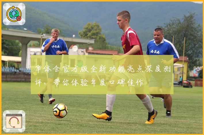 华体会官方版全新功能亮点深度测评，带你体验年度口碑佳作