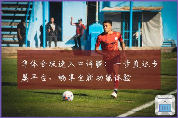 华体会极速入口详解：一步直达专属平台，畅享全新功能体验