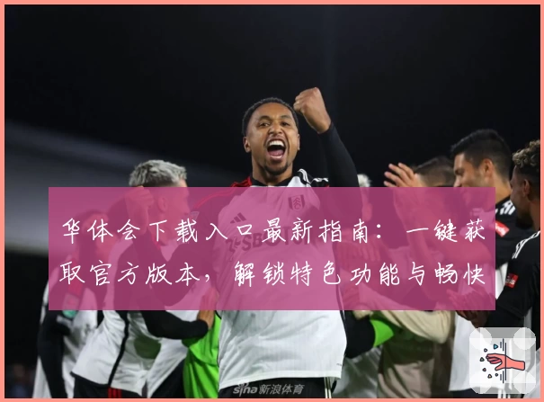 华体会下载入口最新指南：一键获取官方版本，解锁特色功能与畅快体验