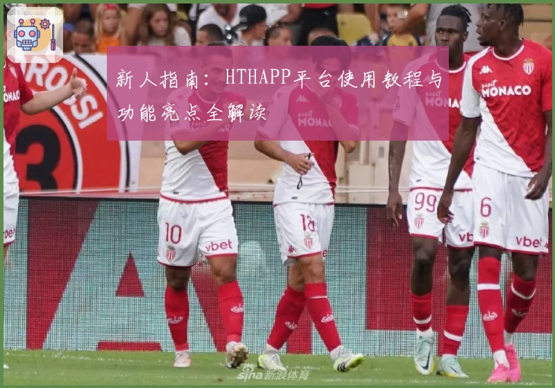 新人指南：HTHAPP平台使用教程与功能亮点全解读