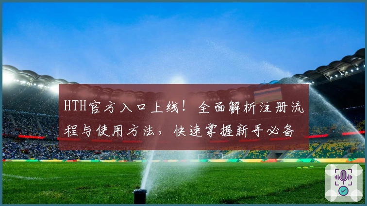 HTH官方入口上线！全面解析注册流程与使用方法，快速掌握新手必备技巧