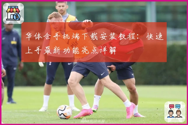 华体会手机端下载安装教程:快速上手最新功能亮点详解