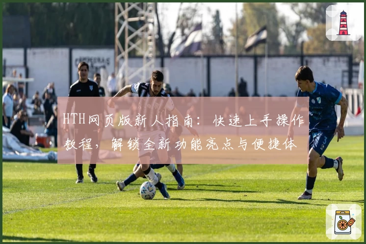 HTH网页版新人指南：快速上手操作教程，解锁全新功能亮点与便捷体验