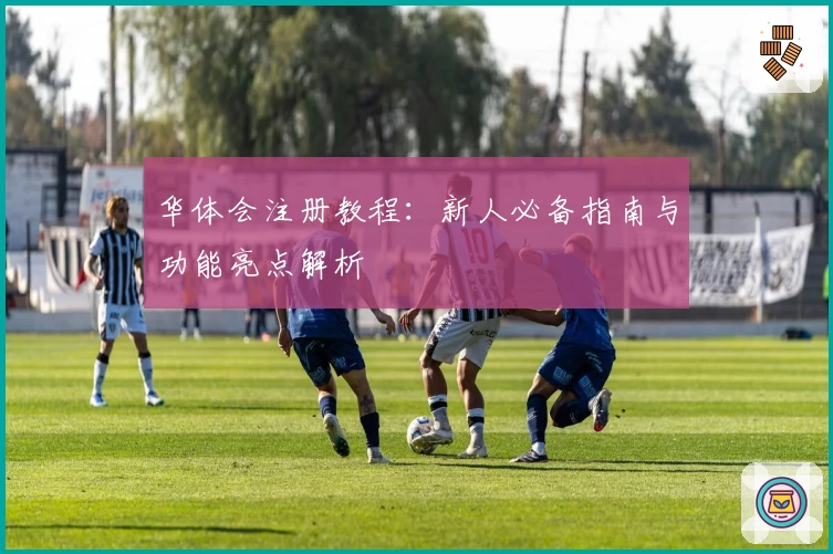 华体会注册教程：新人必备指南与功能亮点解析