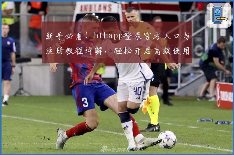 新手必看！hthapp登录官方入口与注册教程详解，轻松开启高效使用之旅