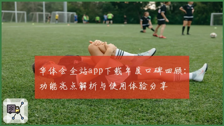 华体会全站app下载年度口碑回顾：功能亮点解析与使用体验分享