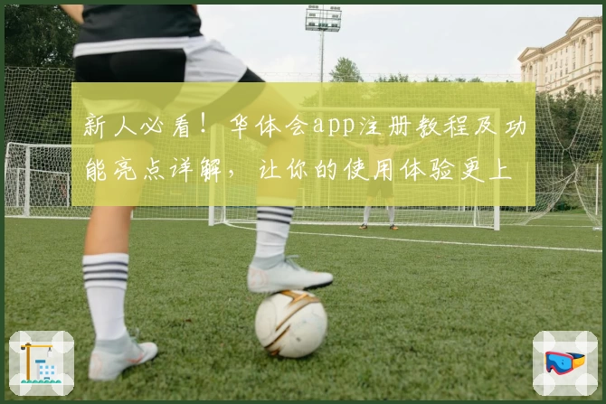 新人必看！华体会app注册教程及功能亮点详解，让你的使用体验更上一层楼