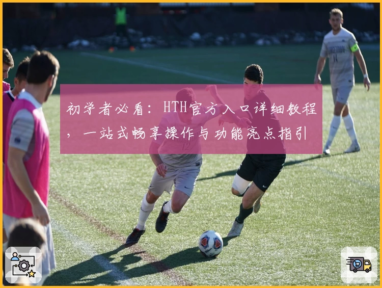 初学者必看：HTH官方入口详细教程，一站式畅享操作与功能亮点指引