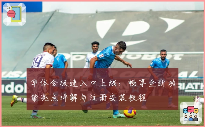 华体会极速入口上线，畅享全新功能亮点详解与注册安装教程