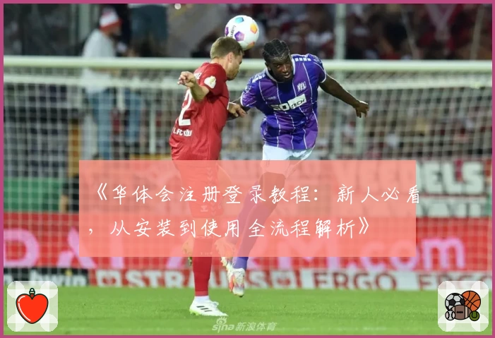 《华体会注册登录教程：新人必看，从安装到使用全流程解析》