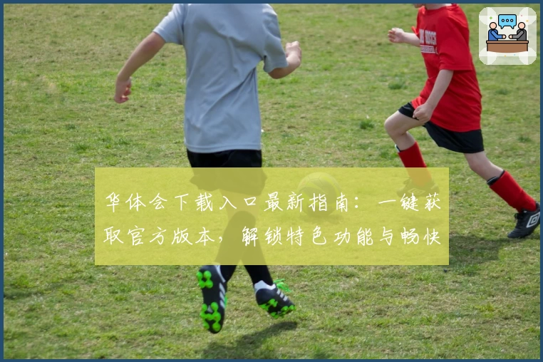 华体会下载入口最新指南：一键获取官方版本，解锁特色功能与畅快体验