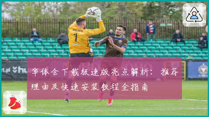 华体会下载极速版亮点解析：推荐理由及快速安装教程全指南