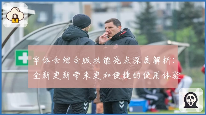 华体会综合版功能亮点深度解析:全新更新带来更加便捷的使用体验