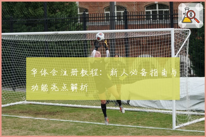 华体会注册教程：新人必备指南与功能亮点解析