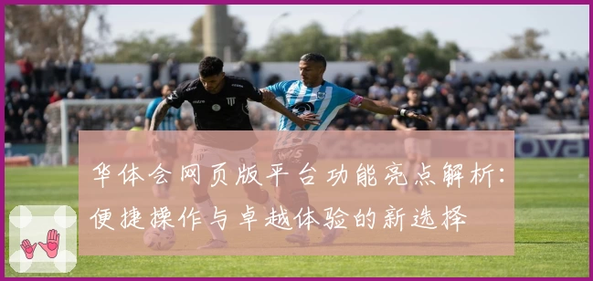 华体会网页版平台功能亮点解析：便捷操作与卓越体验的新选择