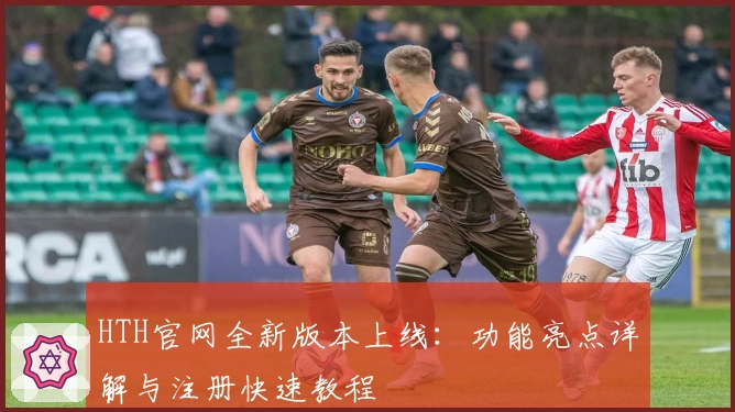 HTH官网全新版本上线：功能亮点详解与注册快速教程