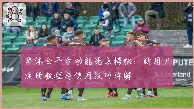 华体会平台功能亮点揭秘，新用户注册教程与使用技巧详解