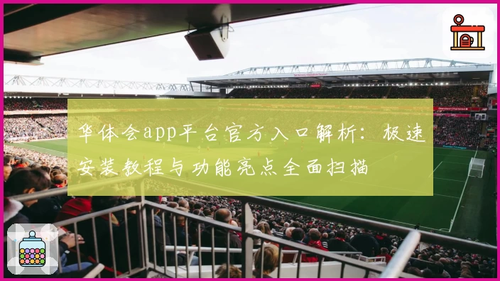 华体会app平台官方入口解析：极速安装教程与功能亮点全面扫描