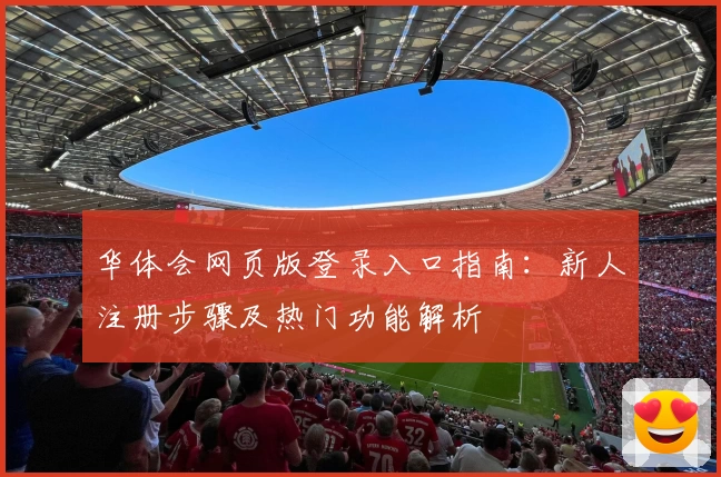 华体会网页版登录入口指南：新人注册步骤及热门功能解析