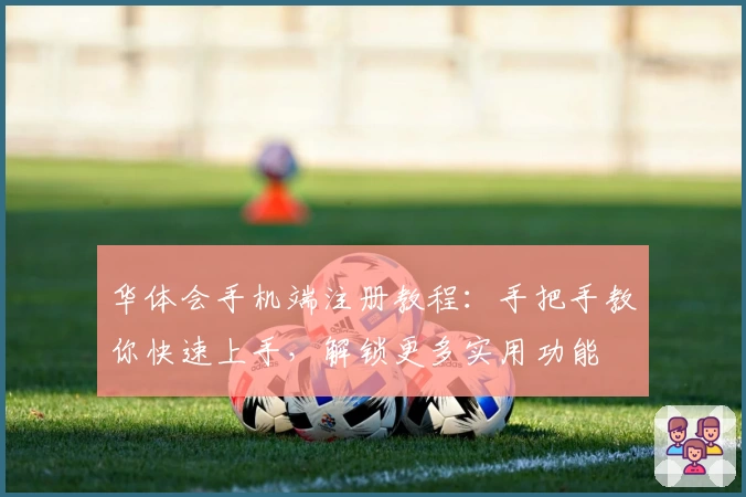 华体会手机端注册教程：手把手教你快速上手，解锁更多实用功能