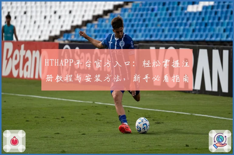 HTHAPP平台官方入口：轻松掌握注册教程与安装方法，新手必看指南助力畅享全新体验