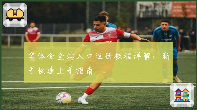华体会全站入口注册教程详解，新手快速上手指南