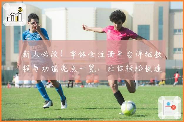 新人必读!华体会注册平台详细教程与功能亮点一览,让你轻松快速上手