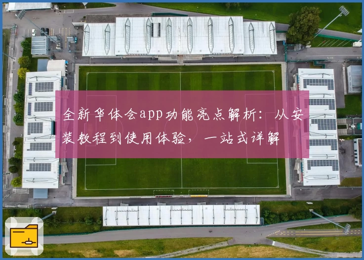 全新华体会app功能亮点解析：从安装教程到使用体验，一站式详解