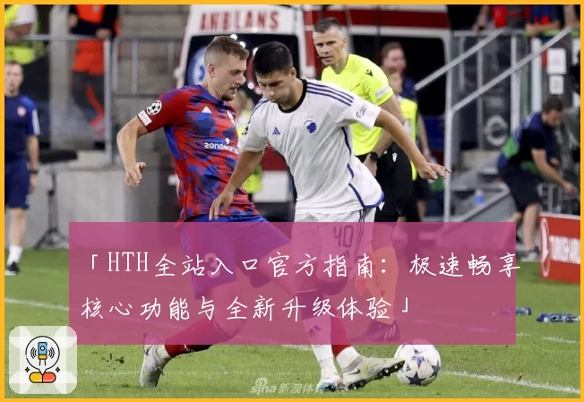 「HTH全站入口官方指南：极速畅享核心功能与全新升级体验」