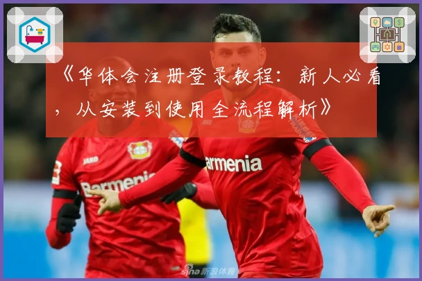 《华体会注册登录教程：新人必看，从安装到使用全流程解析》