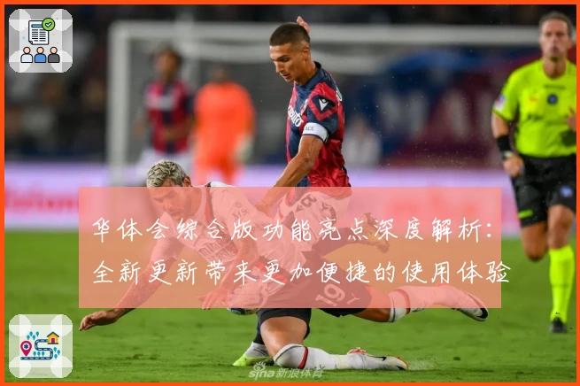 华体会综合版功能亮点深度解析:全新更新带来更加便捷的使用体验