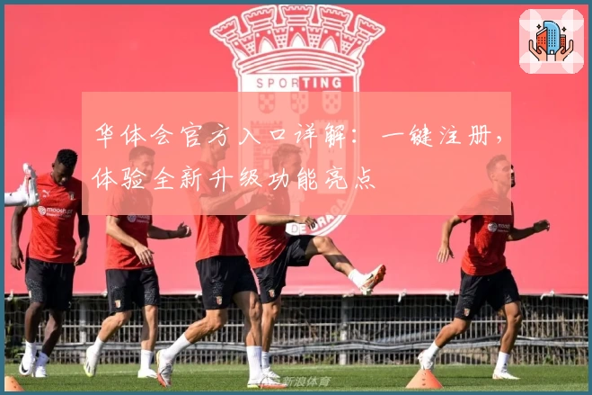 华体会官方入口详解：一键注册，体验全新升级功能亮点