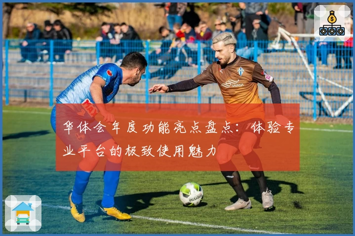 华体会年度功能亮点盘点：体验专业平台的极致使用魅力