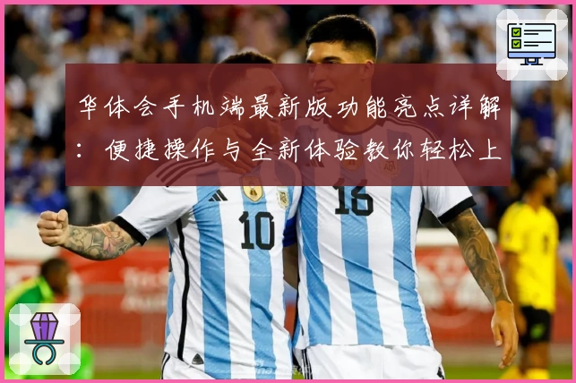 华体会手机端最新版功能亮点详解:便捷操作与全新体验教你轻松上手