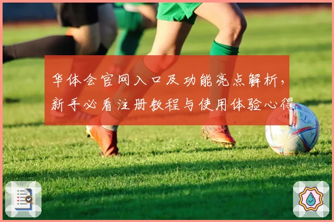华体会官网入口及功能亮点解析，新手必看注册教程与使用体验心得