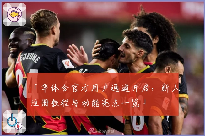 「华体会官方用户通道开启，新人注册教程与功能亮点一览」