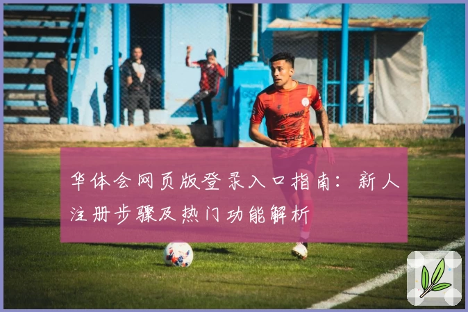 华体会网页版登录入口指南：新人注册步骤及热门功能解析