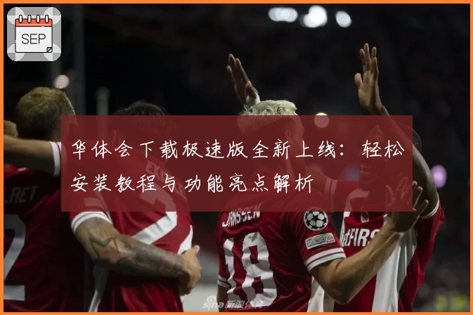 华体会下载极速版全新上线：轻松安装教程与功能亮点解析