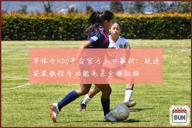 华体会app平台官方入口解析：极速安装教程与功能亮点全面扫描