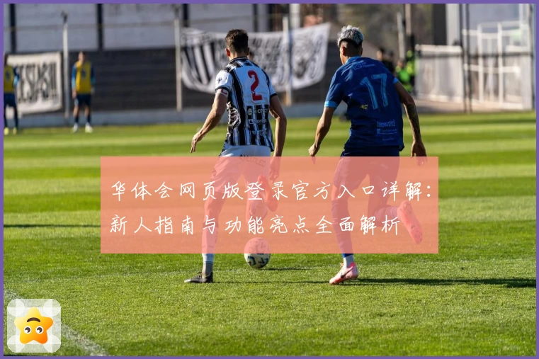 华体会网页版登录官方入口详解：新人指南与功能亮点全面解析