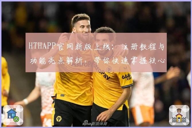 HTHAPP官网新版上线：注册教程与功能亮点解析，带你快速掌握核心操作