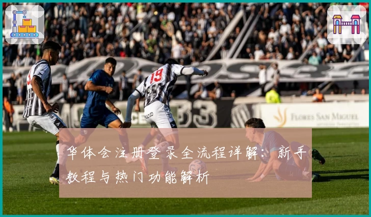 华体会注册登录全流程详解:新手教程与热门功能解析