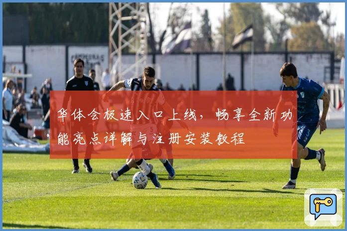 华体会极速入口上线，畅享全新功能亮点详解与注册安装教程