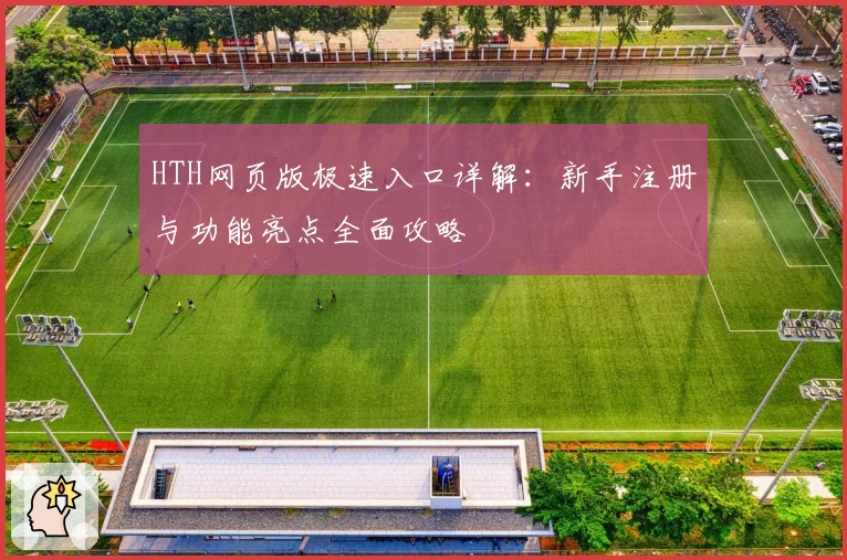 HTH网页版极速入口详解：新手注册与功能亮点全面攻略